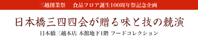 三越創業祭 食品フロア誕生100周年祭記念企画 日本橋三四四会が贈る味と技の競演 日本橋三越本店　本館地下1階　フードコレクション
